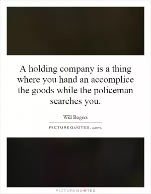 A holding company is a thing where you hand an accomplice the goods while the policeman searches you Picture Quote #1