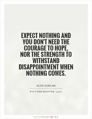 Expect nothing and you don't need the courage to hope, nor the strength to withstand disappointment when nothing comes Picture Quote #1