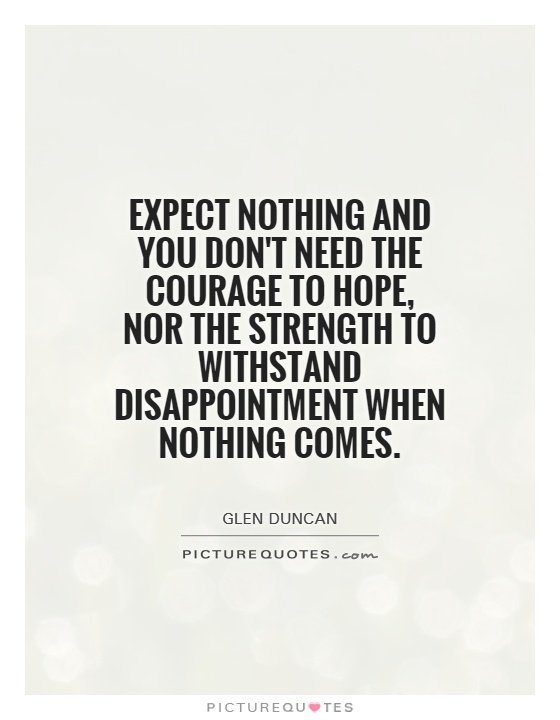 Expect nothing and you don't need the courage to hope, nor the strength to withstand disappointment when nothing comes Picture Quote #1