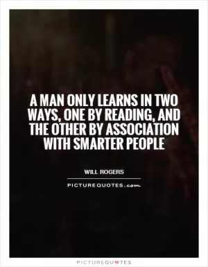 A man only learns in two ways, one by reading, and the other by association with smarter people Picture Quote #1