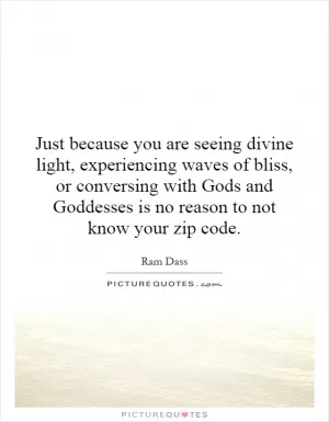 Just because you are seeing divine light, experiencing waves of bliss, or conversing with Gods and Goddesses is no reason to not know your zip code Picture Quote #1