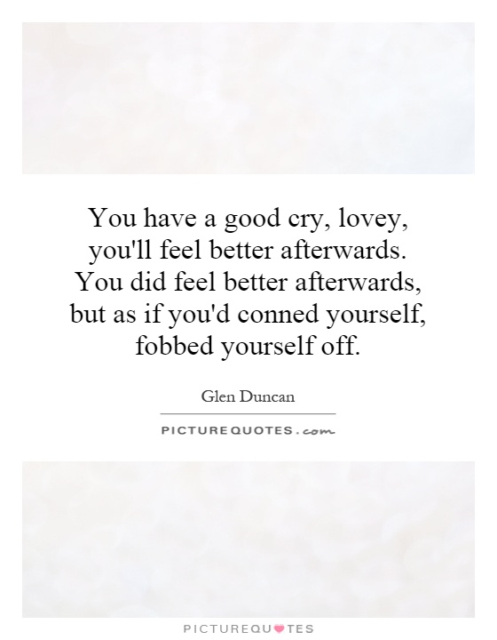 You have a good cry, lovey, you'll feel better afterwards. You did feel better afterwards, but as if you'd conned yourself, fobbed yourself off Picture Quote #1