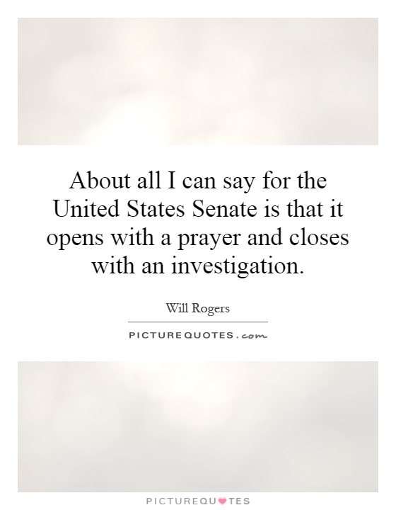 About all I can say for the United States Senate is that it opens with a prayer and closes with an investigation Picture Quote #1