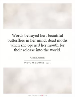 Words betrayed her: beautiful butterflies in her mind; dead moths when she opened her mouth for their release into the world Picture Quote #1