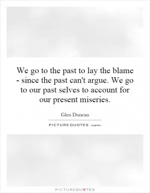 We go to the past to lay the blame - since the past can't argue. We go to our past selves to account for our present miseries Picture Quote #1