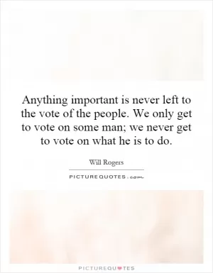 Anything important is never left to the vote of the people. We only get to vote on some man; we never get to vote on what he is to do Picture Quote #1