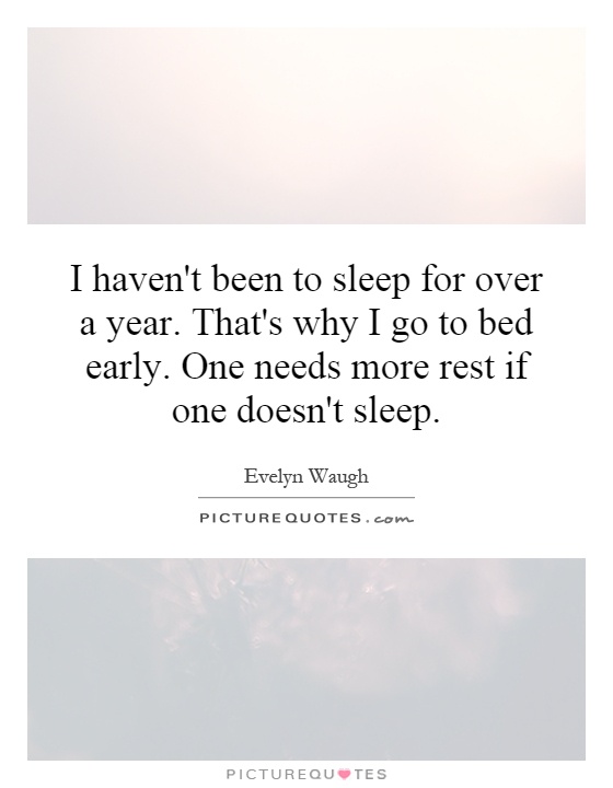 I haven't been to sleep for over a year. That's why I go to bed early. One needs more rest if one doesn't sleep Picture Quote #1