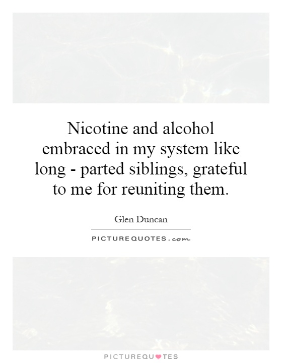 Nicotine and alcohol embraced in my system like long - parted siblings, grateful to me for reuniting them Picture Quote #1