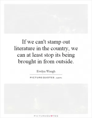 If we can't stamp out literature in the country, we can at least stop its being brought in from outside Picture Quote #1