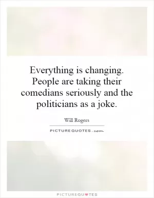 Everything is changing. People are taking their comedians seriously and the politicians as a joke Picture Quote #1