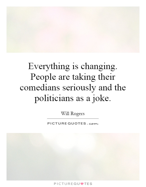 Everything is changing. People are taking their comedians seriously and the politicians as a joke Picture Quote #1