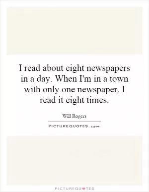 I read about eight newspapers in a day. When I'm in a town with only one newspaper, I read it eight times Picture Quote #1