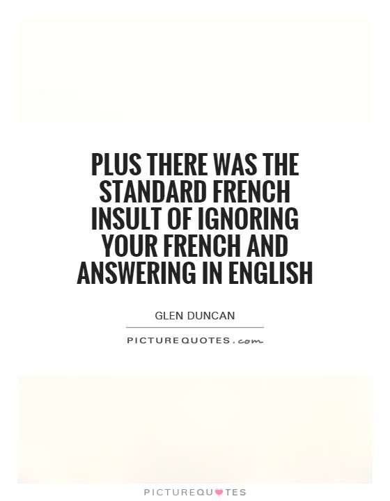 Plus there was the standard French insult of ignoring your French and answering in English Picture Quote #1