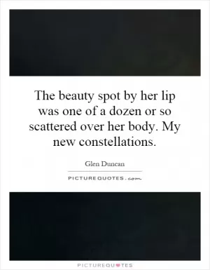 The beauty spot by her lip was one of a dozen or so scattered over her body. My new constellations Picture Quote #1