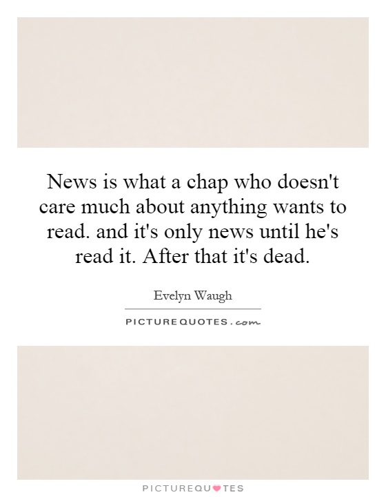 News is what a chap who doesn't care much about anything wants to read. and it's only news until he's read it. After that it's dead Picture Quote #1