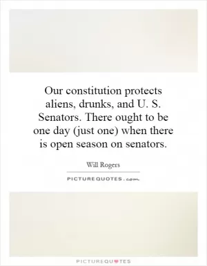 Our constitution protects aliens, drunks, and U. S. Senators. There ought to be one day (just one) when there is open season on senators Picture Quote #1