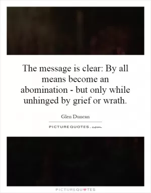 The message is clear: By all means become an abomination - but only while unhinged by grief or wrath Picture Quote #1