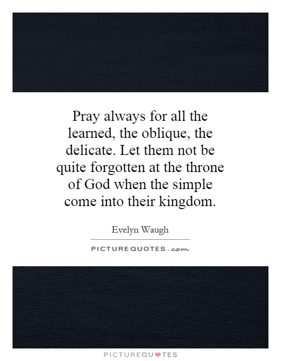 Pray always for all the learned, the oblique, the delicate. Let them not be quite forgotten at the throne of God when the simple come into their kingdom Picture Quote #1