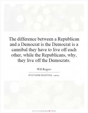 The difference between a Republican and a Democrat is the Democrat is a cannibal they have to live off each other, while the Republicans, why, they live off the Democrats Picture Quote #1