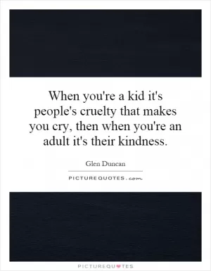 When you're a kid it's people's cruelty that makes you cry, then when you're an adult it's their kindness Picture Quote #1