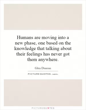 Humans are moving into a new phase, one based on the knowledge that talking about their feelings has never got them anywhere Picture Quote #1