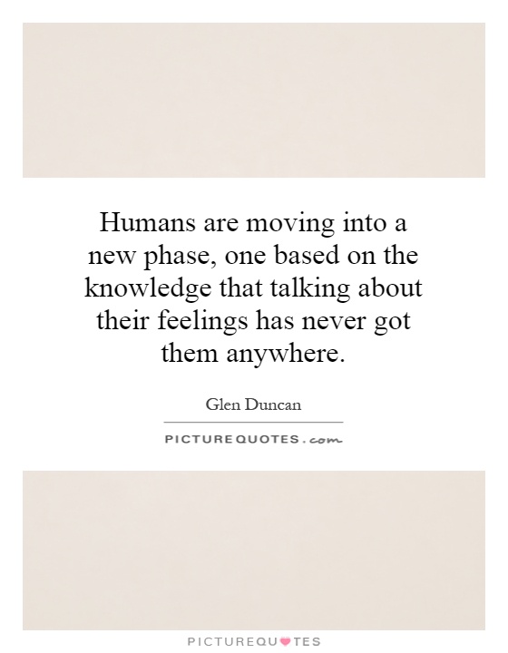 Humans are moving into a new phase, one based on the knowledge that talking about their feelings has never got them anywhere Picture Quote #1
