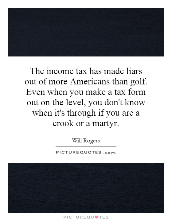 The income tax has made liars out of more Americans than golf. Even when you make a tax form out on the level, you don't know when it's through if you are a crook or a martyr Picture Quote #1