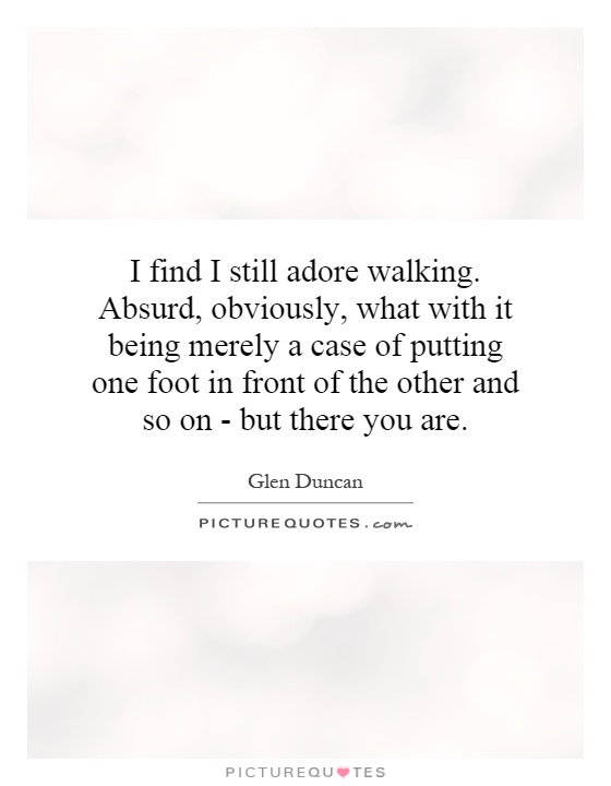 I find I still adore walking. Absurd, obviously, what with it being merely a case of putting one foot in front of the other and so on - but there you are Picture Quote #1
