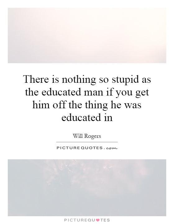 There is nothing so stupid as the educated man if you get him off the thing he was educated in Picture Quote #1