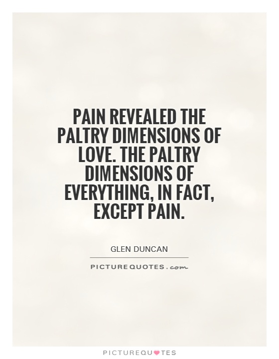 Pain revealed the paltry dimensions of love. The paltry dimensions of everything, in fact, except pain Picture Quote #1