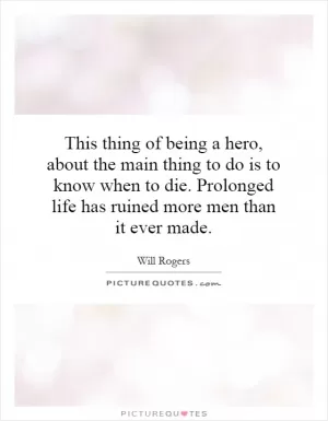 This thing of being a hero, about the main thing to do is to know when to die. Prolonged life has ruined more men than it ever made Picture Quote #1