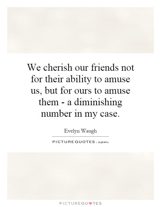 We cherish our friends not for their ability to amuse us, but for ours to amuse them - a diminishing number in my case Picture Quote #1