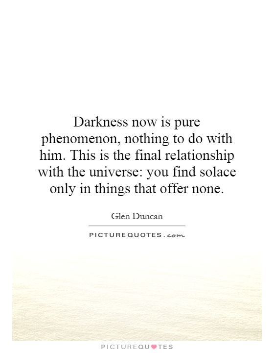 Darkness now is pure phenomenon, nothing to do with him. This is the final relationship with the universe: you find solace only in things that offer none Picture Quote #1