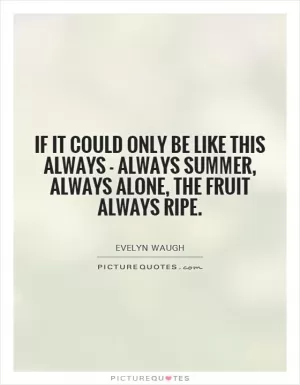 If it could only be like this always - always summer, always alone, the fruit always ripe Picture Quote #1