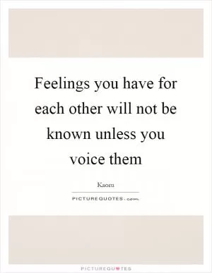 Feelings you have for each other will not be known unless you voice them Picture Quote #1