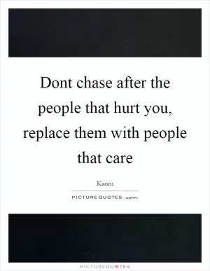 Dont chase after the people that hurt you, replace them with people that care Picture Quote #1