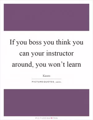 If you boss you think you can your instructor around, you won’t learn Picture Quote #1