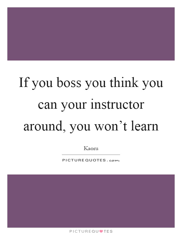 If you boss you think you can your instructor around, you won't learn Picture Quote #1
