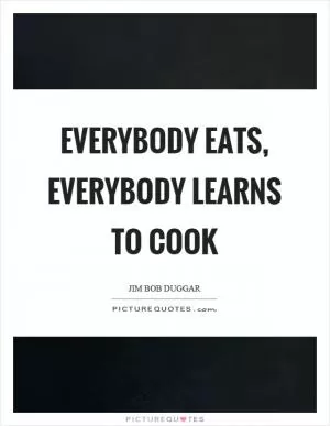 Everybody eats, everybody learns to cook Picture Quote #1