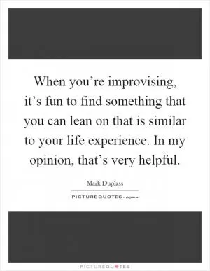 When you’re improvising, it’s fun to find something that you can lean on that is similar to your life experience. In my opinion, that’s very helpful Picture Quote #1