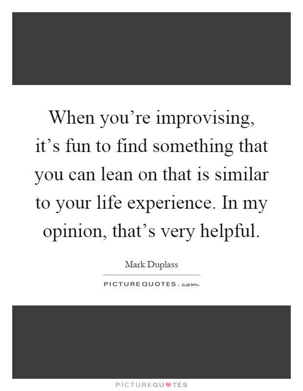 When you're improvising, it's fun to find something that you can lean on that is similar to your life experience. In my opinion, that's very helpful Picture Quote #1
