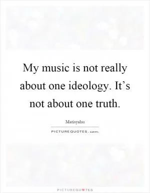 My music is not really about one ideology. It’s not about one truth Picture Quote #1