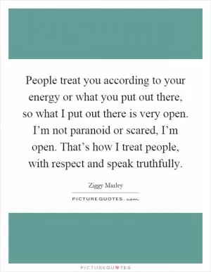 People treat you according to your energy or what you put out there, so what I put out there is very open. I’m not paranoid or scared, I’m open. That’s how I treat people, with respect and speak truthfully Picture Quote #1