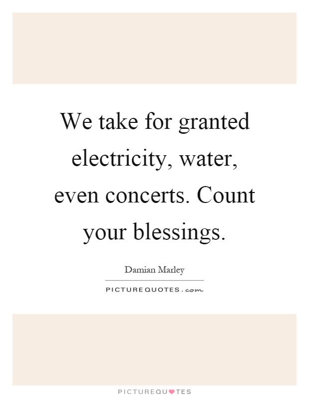We take for granted electricity, water, even concerts. Count your blessings Picture Quote #1