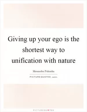 Giving up your ego is the shortest way to unification with nature Picture Quote #1