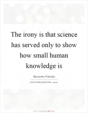 The irony is that science has served only to show how small human knowledge is Picture Quote #1