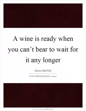 A wine is ready when you can’t bear to wait for it any longer Picture Quote #1