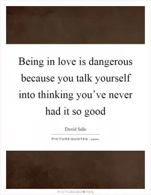 Being in love is dangerous because you talk yourself into thinking you’ve never had it so good Picture Quote #1