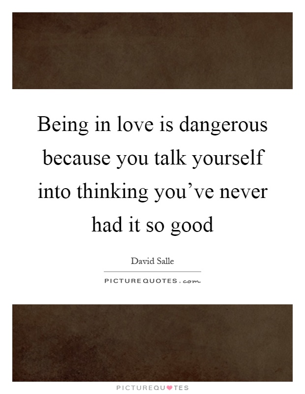 Being in love is dangerous because you talk yourself into thinking you've never had it so good Picture Quote #1