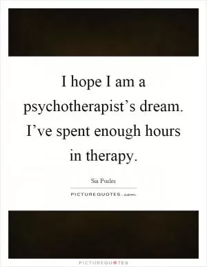 I hope I am a psychotherapist’s dream. I’ve spent enough hours in therapy Picture Quote #1